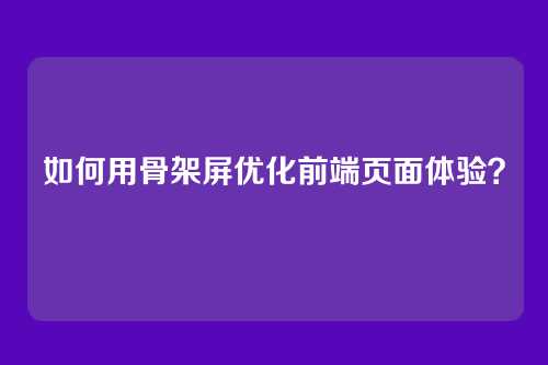 如何用骨架屏优化前端页面体验？