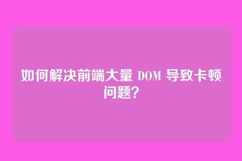 如何解决前端大量 DOM 导致卡顿问题？