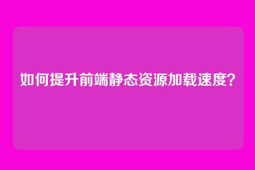 如何提升前端静态资源加载速度？