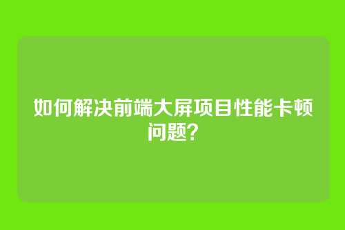 如何解决前端大屏项目性能卡顿问题？