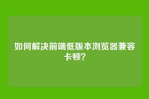 如何解决前端低版本浏览器兼容卡顿？