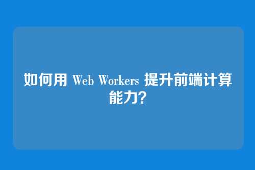 如何用 Web Workers 提升前端计算能力？
