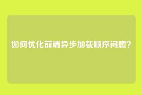 如何优化前端异步加载顺序问题？