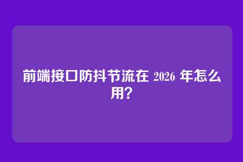 前端接口防抖节流在 2026 年怎么用？