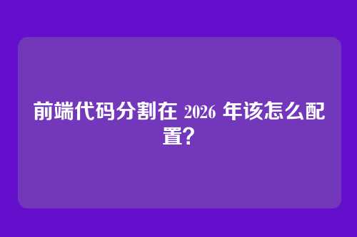 前端代码分割在 2026 年该怎么配置？