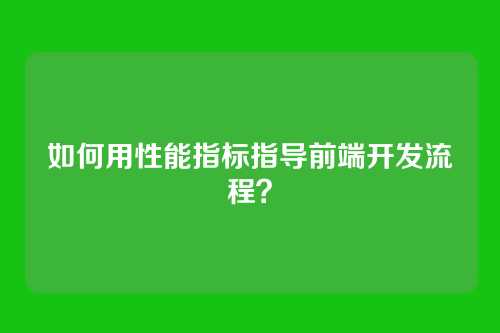 如何用性能指标指导前端开发流程？