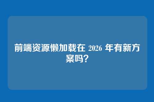 前端资源懒加载在 2026 年有新方案吗？