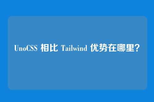 UnoCSS 相比 Tailwind 优势在哪里？