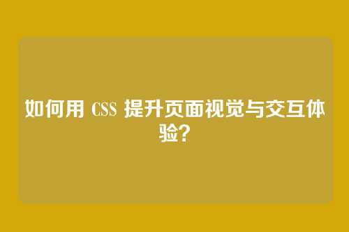 如何用 CSS 提升页面视觉与交互体验？