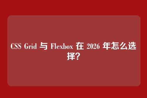 CSS Grid 与 Flexbox 在 2026 年怎么选择？