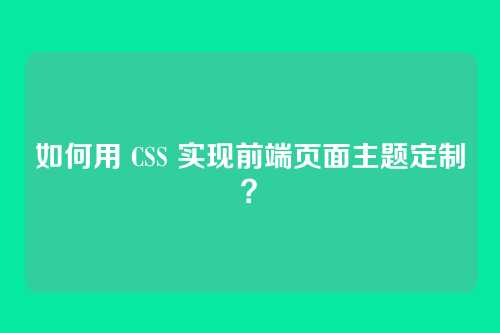 如何用 CSS 实现前端页面主题定制？