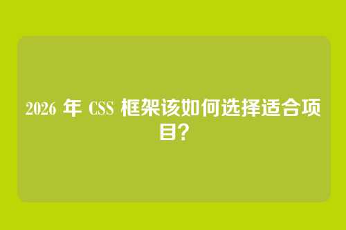 2026 年 CSS 框架该如何选择适合项目？