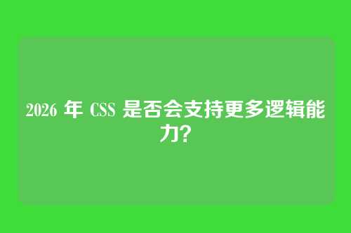 2026 年 CSS 是否会支持更多逻辑能力？