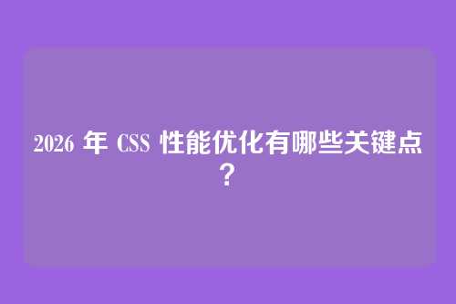 2026 年 CSS 性能优化有哪些关键点？