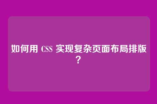 如何用 CSS 实现复杂页面布局排版？