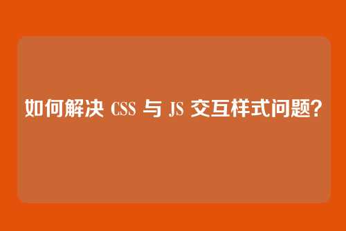 如何解决 CSS 与 JS 交互样式问题？