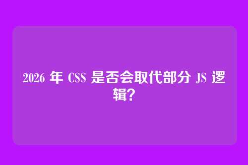 2026 年 CSS 是否会取代部分 JS 逻辑？