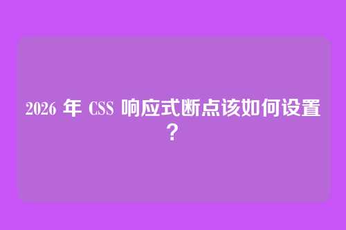 2026 年 CSS 响应式断点该如何设置？