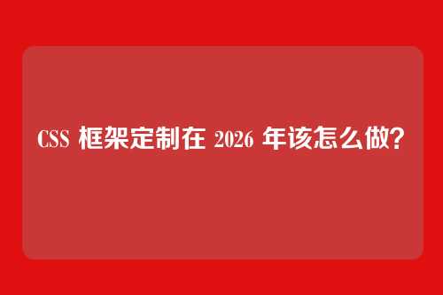 CSS 框架定制在 2026 年该怎么做？