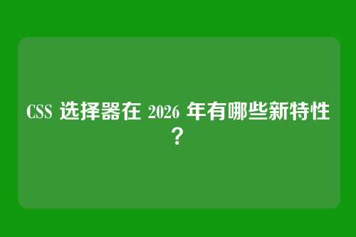 CSS 选择器在 2026 年有哪些新特性？