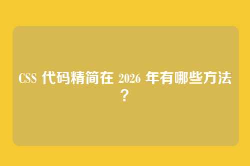 CSS 代码精简在 2026 年有哪些方法？