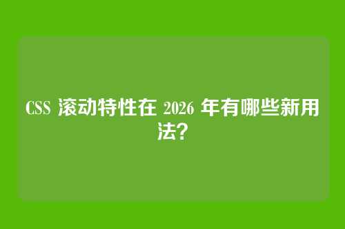 CSS 滚动特性在 2026 年有哪些新用法？