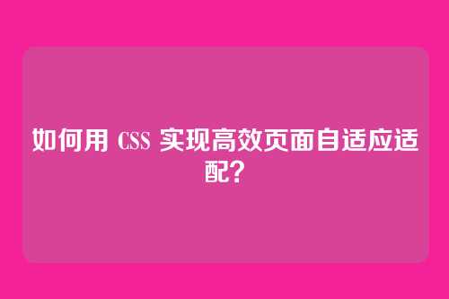 如何用 CSS 实现高效页面自适应适配？