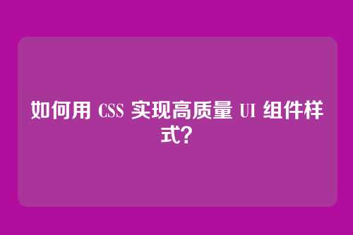 如何用 CSS 实现高质量 UI 组件样式？