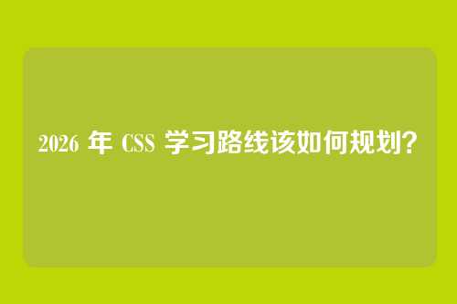 2026 年 CSS 学习路线该如何规划？