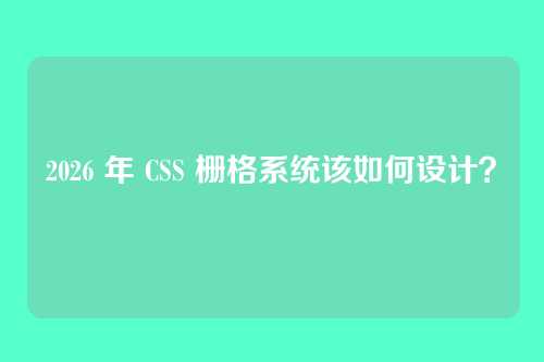 2026 年 CSS 栅格系统该如何设计？