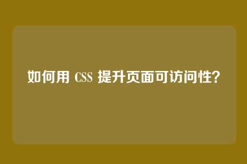 如何用 CSS 提升页面可访问性？