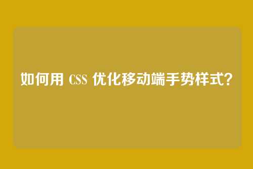 如何用 CSS 优化移动端手势样式？