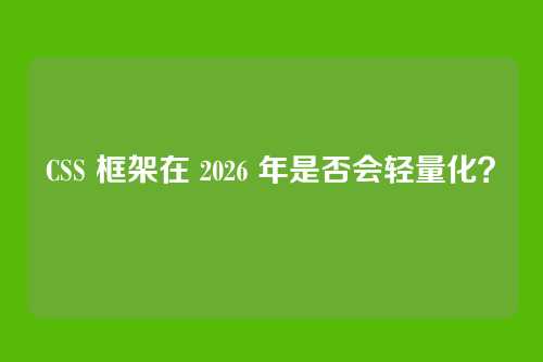 CSS 框架在 2026 年是否会轻量化？