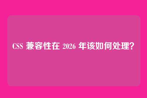 CSS 兼容性在 2026 年该如何处理？