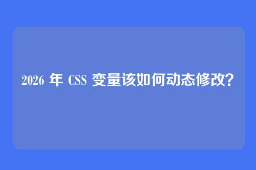 2026 年 CSS 变量该如何动态修改？