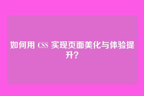 如何用 CSS 实现页面美化与体验提升？