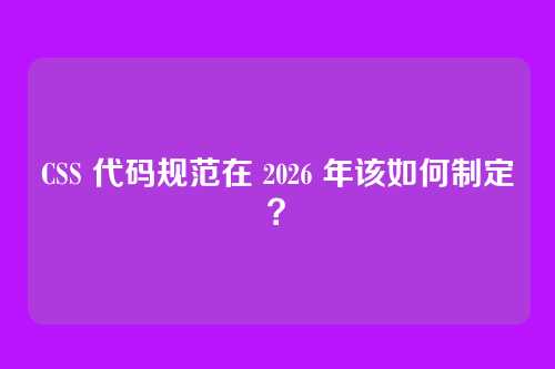 CSS 代码规范在 2026 年该如何制定？