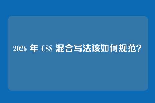 2026 年 CSS 混合写法该如何规范？