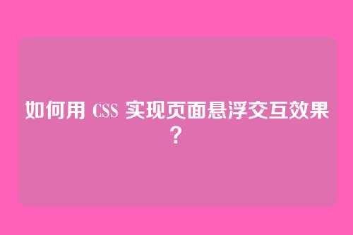 如何用 CSS 实现页面悬浮交互效果？