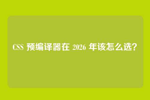 CSS 预编译器在 2026 年该怎么选？