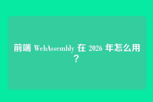 前端 WebAssembly 在 2026 年怎么用？