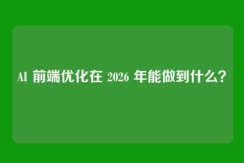 AI 前端优化在 2026 年能做到什么？