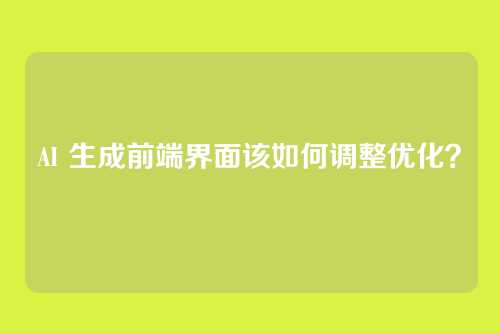 AI 生成前端界面该如何调整优化？