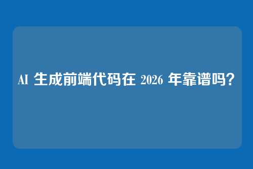 AI 生成前端代码在 2026 年靠谱吗？