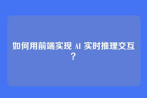 如何用前端实现 AI 实时推理交互？