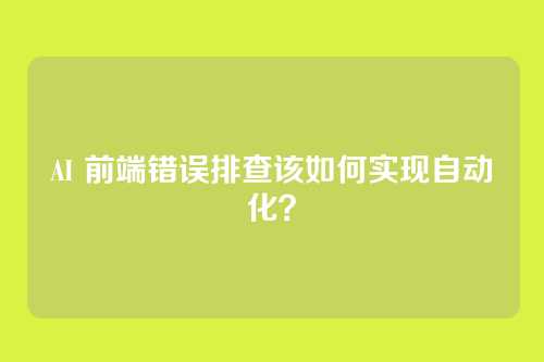 AI 前端错误排查该如何实现自动化？
