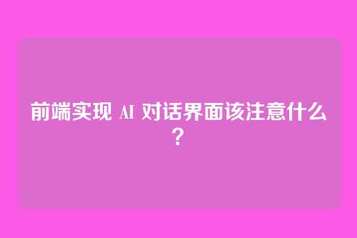 前端实现 AI 对话界面该注意什么？