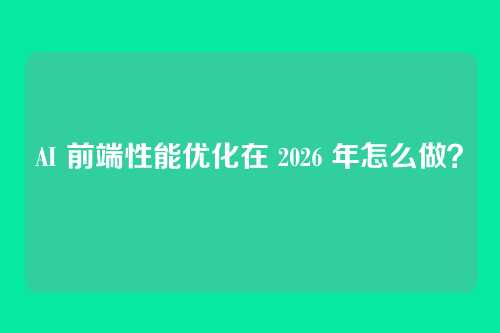 AI 前端性能优化在 2026 年怎么做？