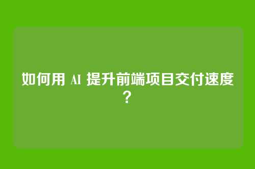 如何用 AI 提升前端项目交付速度？