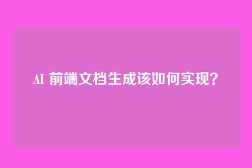 AI 前端文档生成该如何实现？